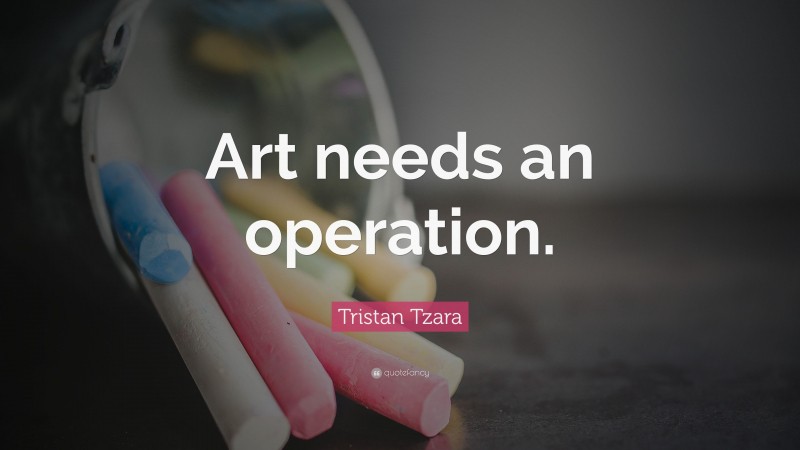 Tristan Tzara Quote: “Art needs an operation.”