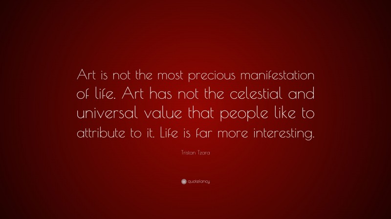 Tristan Tzara Quote: “Art is not the most precious manifestation of life. Art has not the celestial and universal value that people like to attribute to it. Life is far more interesting.”
