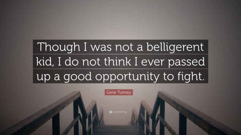 Gene Tunney Quote: “Though I was not a belligerent kid, I do not think I ever passed up a good opportunity to fight.”