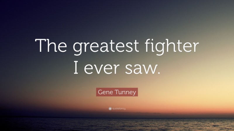 Gene Tunney Quote: “The greatest fighter I ever saw.”