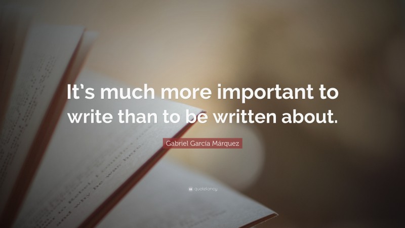 Gabriel Garcí­a Márquez Quote: “It’s much more important to write than to be written about.”