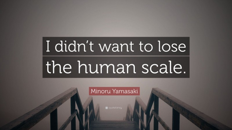 Minoru Yamasaki Quote: “I didn’t want to lose the human scale.”