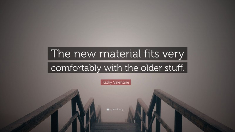 Kathy Valentine Quote: “The new material fits very comfortably with the older stuff.”