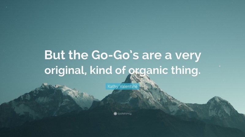 Kathy Valentine Quote: “But the Go-Go’s are a very original, kind of organic thing.”