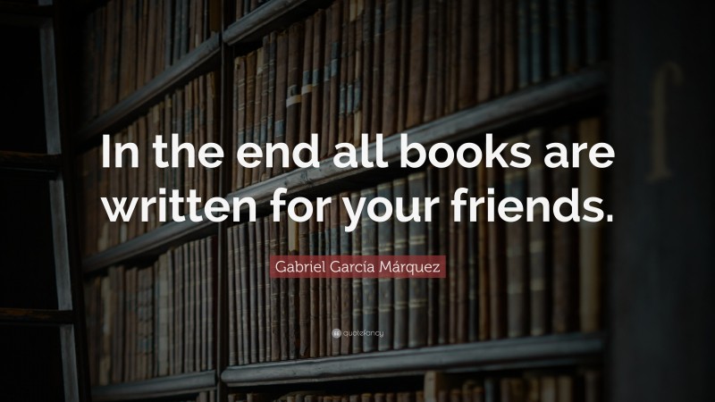 Gabriel Garcí­a Márquez Quote: “In the end all books are written for your friends.”