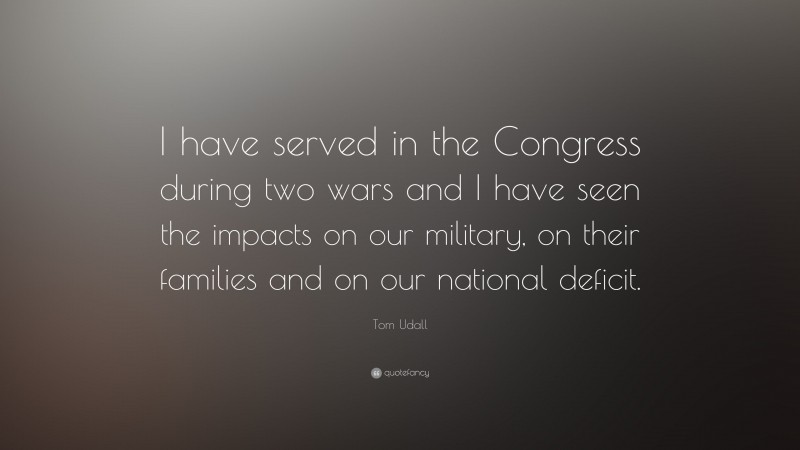 Tom Udall Quote: “I have served in the Congress during two wars and I have seen the impacts on our military, on their families and on our national deficit.”