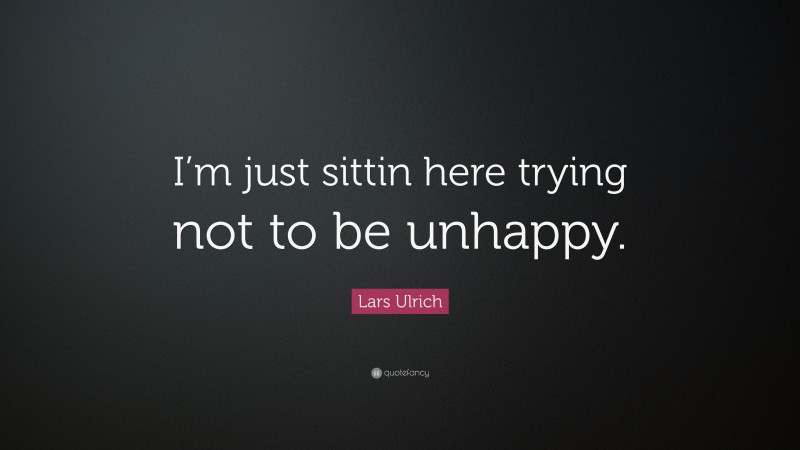 Lars Ulrich Quote: “I’m just sittin here trying not to be unhappy.”
