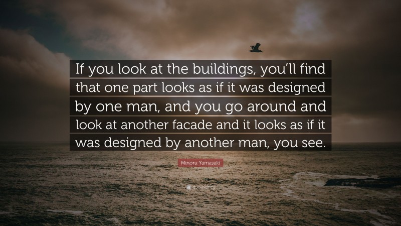 Minoru Yamasaki Quote: “If you look at the buildings, you’ll find that one part looks as if it was designed by one man, and you go around and look at another facade and it looks as if it was designed by another man, you see.”