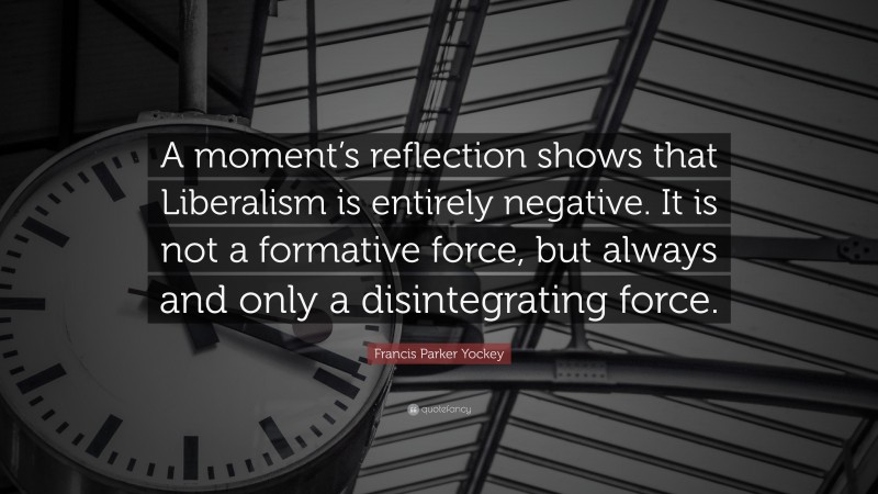 Francis Parker Yockey Quote: “A moment’s reflection shows that Liberalism is entirely negative. It is not a formative force, but always and only a disintegrating force.”