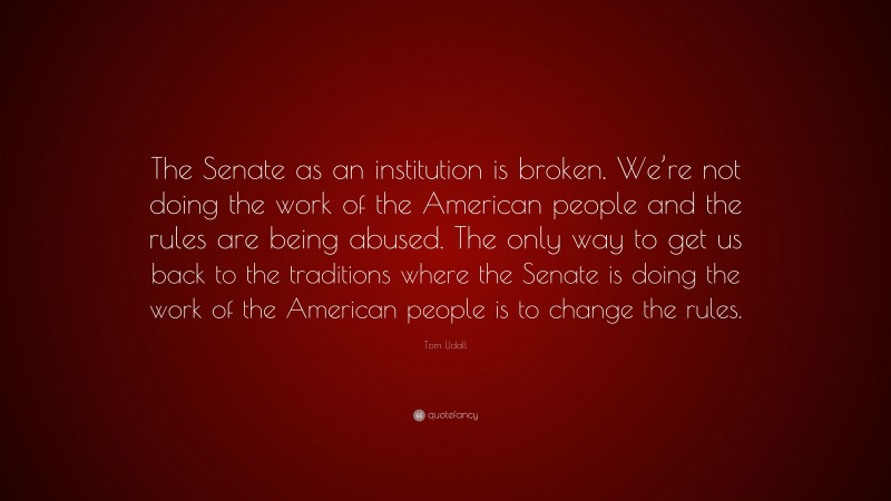 Tom Udall Quote: “The Senate as an institution is broken. We’re not doing the work of the American people and the rules are being abused. The only way to get us back to the traditions where the Senate is doing the work of the American people is to change the rules.”