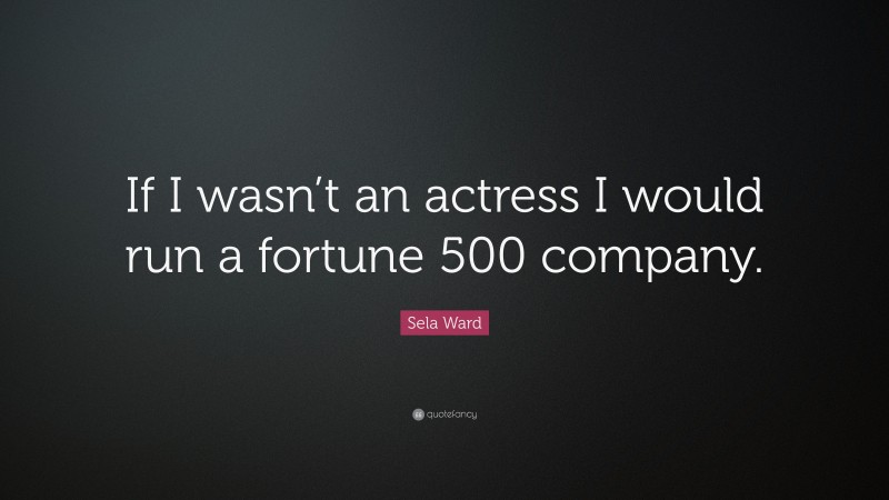 Sela Ward Quote: “If I wasn’t an actress I would run a fortune 500 company.”