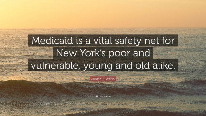 James T. Walsh Quote: “Medicaid is a vital safety net for New York’s poor and vulnerable, young and old alike.”