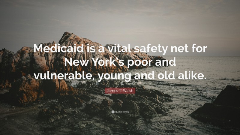 James T. Walsh Quote: “Medicaid is a vital safety net for New York’s poor and vulnerable, young and old alike.”