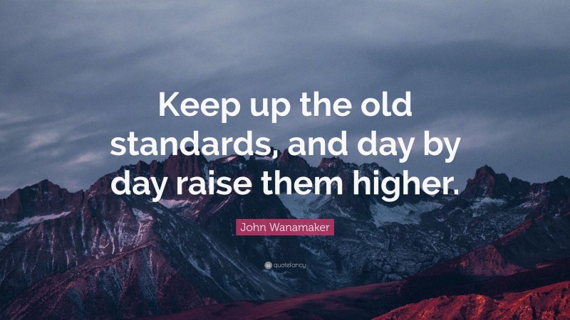 John Wanamaker Quote: “Keep up the old standards, and day by day raise them higher.”