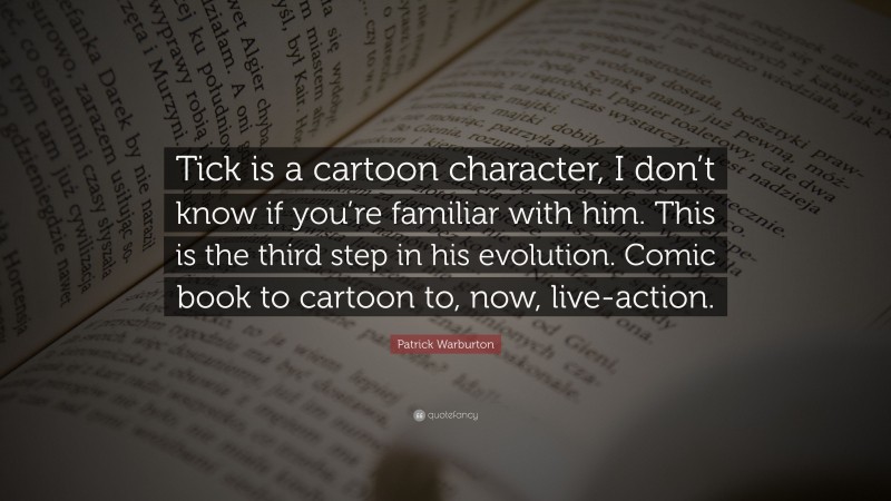 Patrick Warburton Quote: “Tick is a cartoon character, I don’t know if you’re familiar with him. This is the third step in his evolution. Comic book to cartoon to, now, live-action.”
