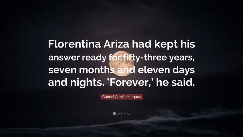 Gabriel Garcí­a Márquez Quote: “Florentina Ariza had kept his answer ready for fifty-three years, seven months and eleven days and nights. ‘Forever,’ he said.”