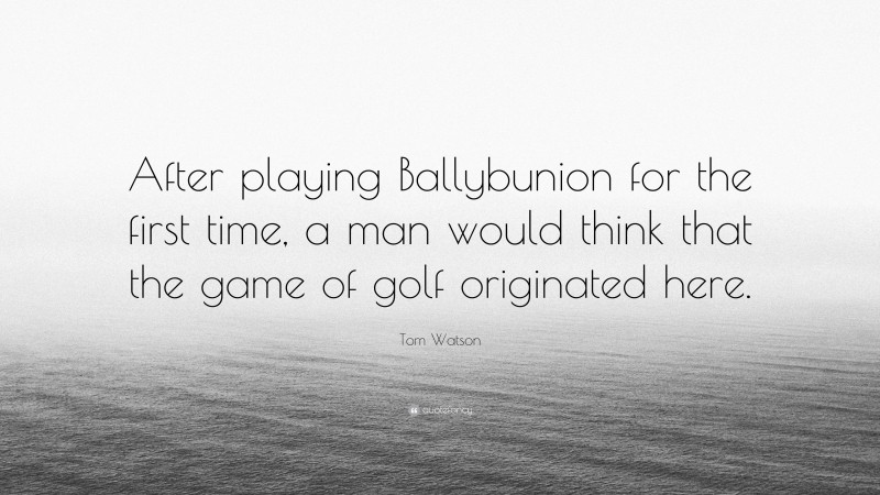 Tom Watson Quote: “After playing Ballybunion for the first time, a man would think that the game of golf originated here.”