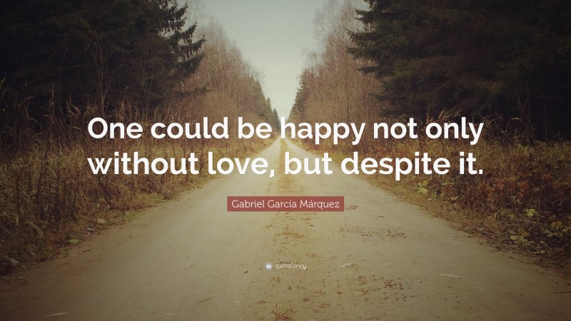 Gabriel Garcí­a Márquez Quote: “One could be happy not only without love, but despite it.”