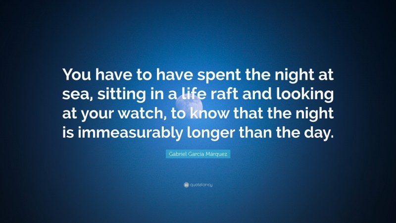 Gabriel Garcí­a Márquez Quote: “You have to have spent the night at sea, sitting in a life raft and looking at your watch, to know that the night is immeasurably longer than the day.”
