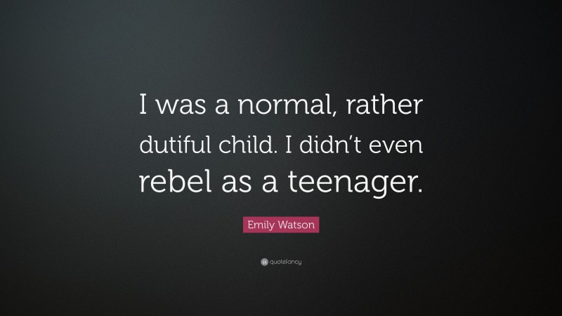 Emily Watson Quote: “I was a normal, rather dutiful child. I didn’t even rebel as a teenager.”