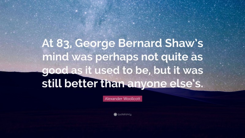 Alexander Woollcott Quote: “At 83, George Bernard Shaw’s mind was perhaps not quite as good as it used to be, but it was still better than anyone else’s.”
