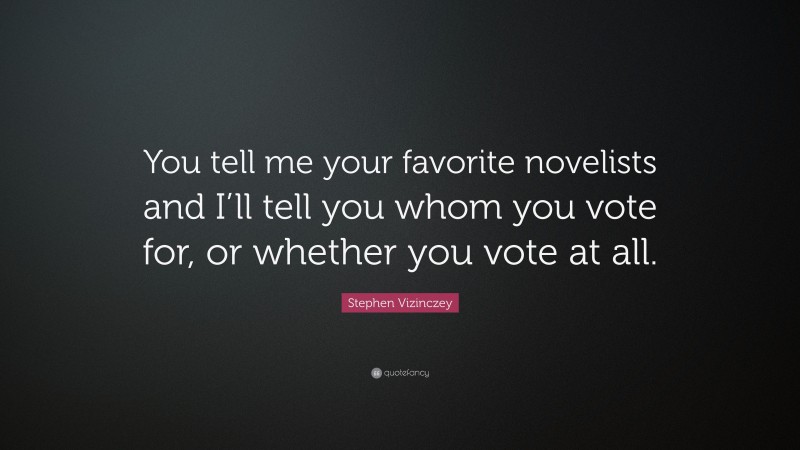 Stephen Vizinczey Quote: “You tell me your favorite novelists and I’ll tell you whom you vote for, or whether you vote at all.”