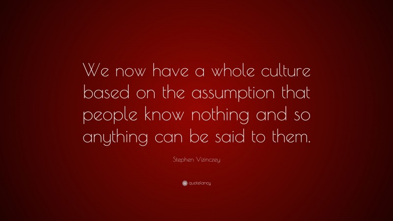 Stephen Vizinczey Quote: “We now have a whole culture based on the assumption that people know nothing and so anything can be said to them.”