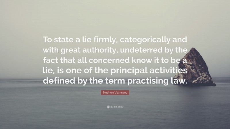 Stephen Vizinczey Quote: “To state a lie firmly, categorically and with great authority, undeterred by the fact that all concerned know it to be a lie, is one of the principal activities defined by the term practising law.”