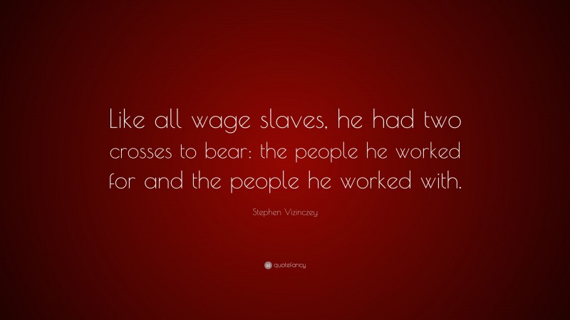 Stephen Vizinczey Quote: “Like all wage slaves, he had two crosses to bear: the people he worked for and the people he worked with.”