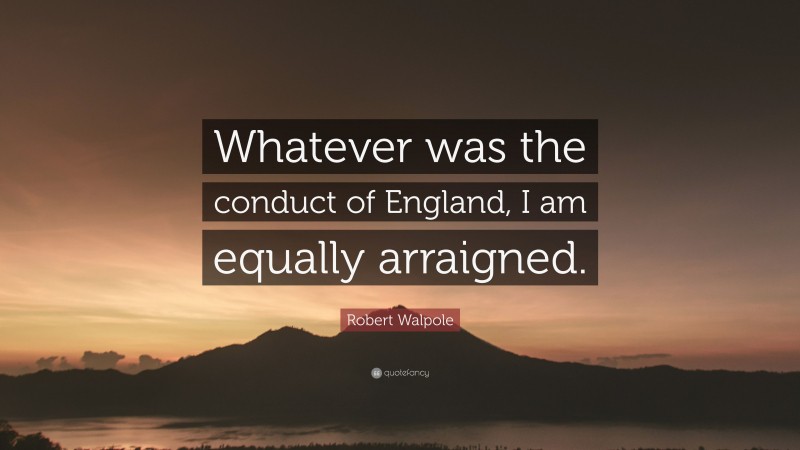 Robert Walpole Quote: “Whatever was the conduct of England, I am equally arraigned.”