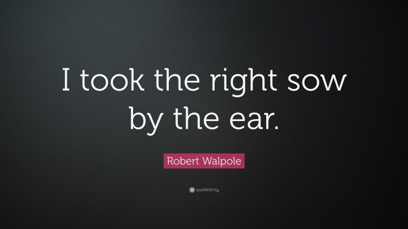 Robert Walpole Quote: “I took the right sow by the ear.”