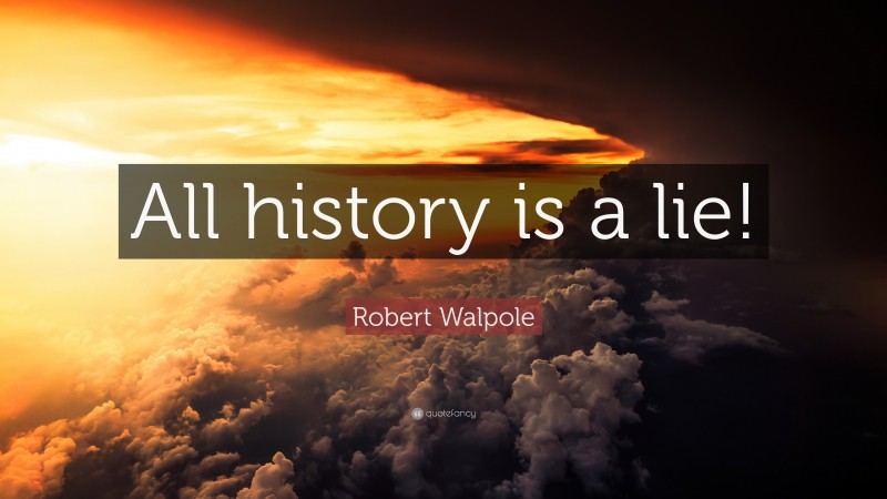 Robert Walpole Quote: “All history is a lie!”