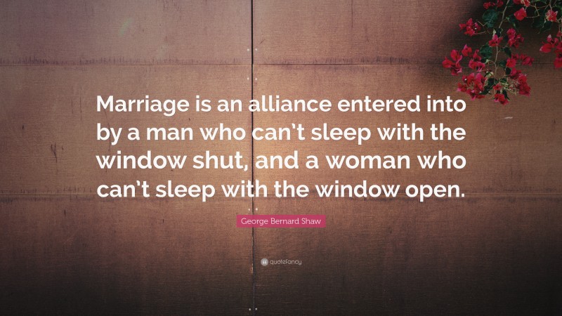 George Bernard Shaw Quote: “Marriage is an alliance entered into by a man who can’t sleep with the window shut, and a woman who can’t sleep with the window open.”
