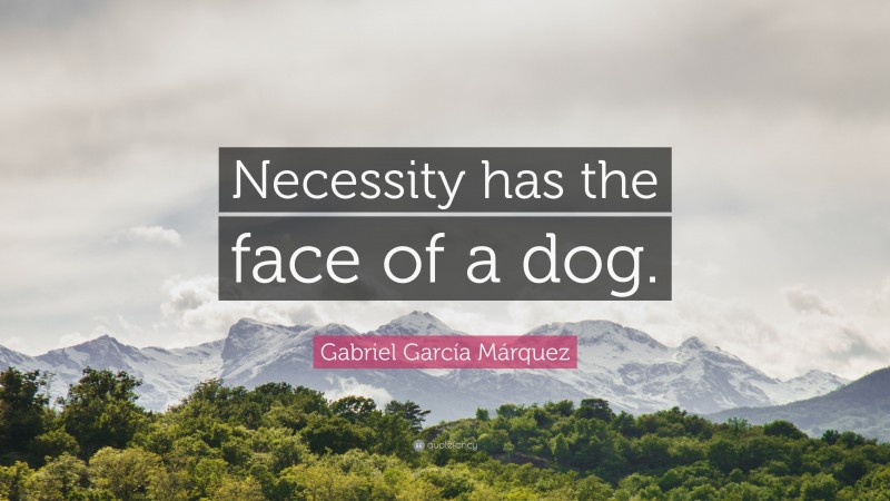 Gabriel Garcí­a Márquez Quote: “Necessity has the face of a dog.”