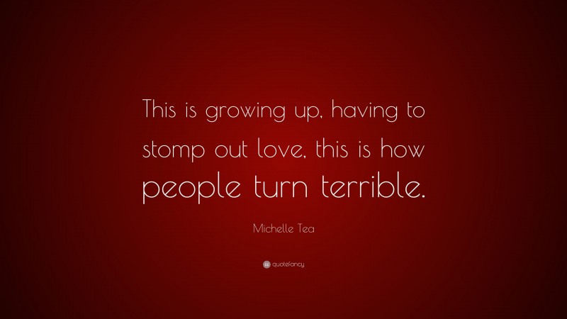 Michelle Tea Quote: “This is growing up, having to stomp out love, this is how people turn terrible.”