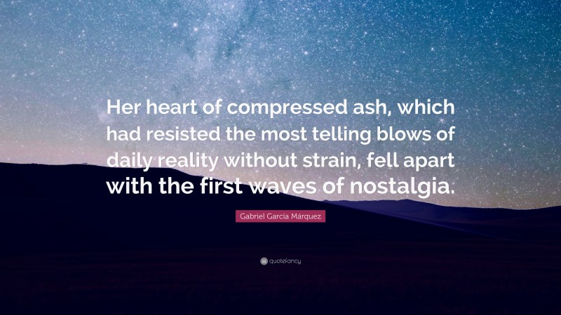 Gabriel Garcí­a Márquez Quote: “Her heart of compressed ash, which had resisted the most telling blows of daily reality without strain, fell apart with the first waves of nostalgia.”