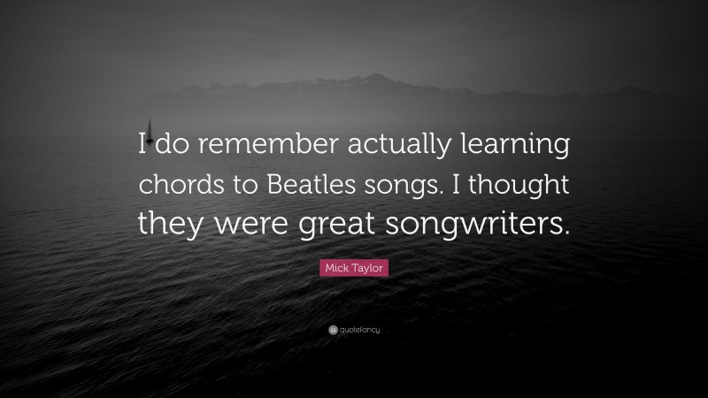 Mick Taylor Quote: “I do remember actually learning chords to Beatles songs. I thought they were great songwriters.”