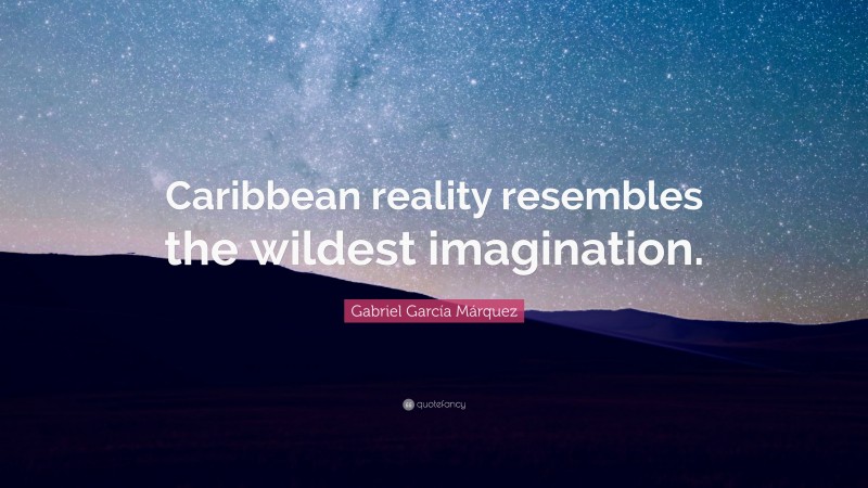 Gabriel Garcí­a Márquez Quote: “Caribbean reality resembles the wildest imagination.”
