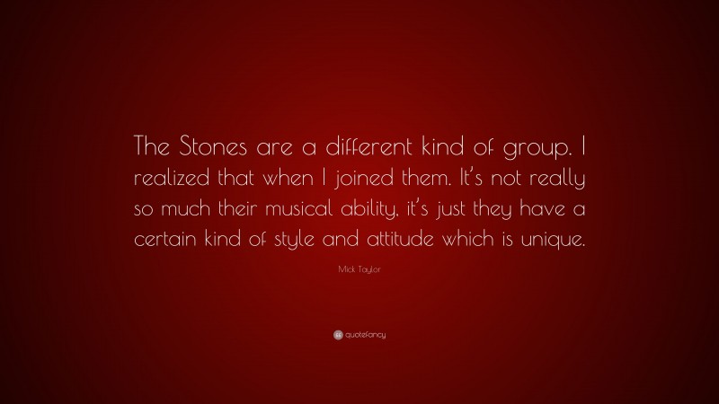 Mick Taylor Quote: “The Stones are a different kind of group. I realized that when I joined them. It’s not really so much their musical ability, it’s just they have a certain kind of style and attitude which is unique.”