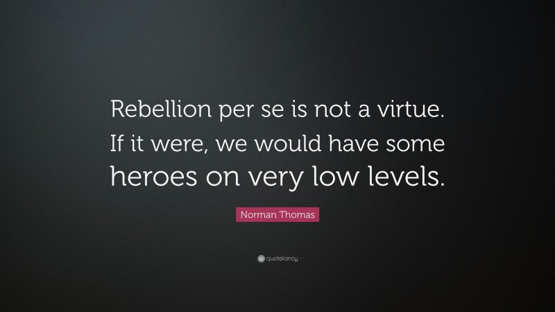 Norman Thomas Quote: “Rebellion per se is not a virtue. If it were, we would have some heroes on very low levels.”