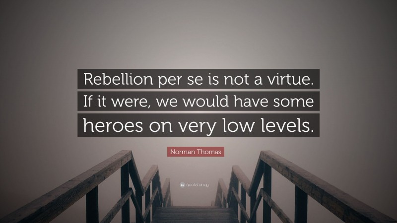 Norman Thomas Quote: “Rebellion per se is not a virtue. If it were, we would have some heroes on very low levels.”