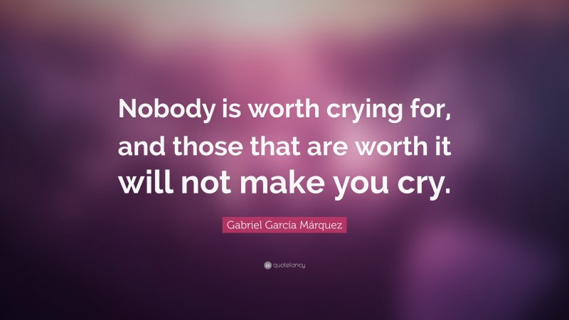 Gabriel Garcí­a Márquez Quote: “Nobody is worth crying for, and those that are worth it will not make you cry.”