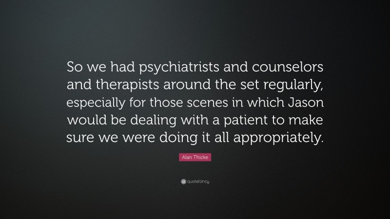 Alan Thicke Quote: “So we had psychiatrists and counselors and therapists around the set regularly, especially for those scenes in which Jason would be dealing with a patient to make sure we were doing it all appropriately.”
