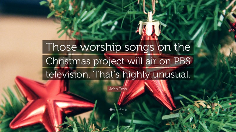 John Tesh Quote: “Those worship songs on the Christmas project will air on PBS television. That’s highly unusual.”