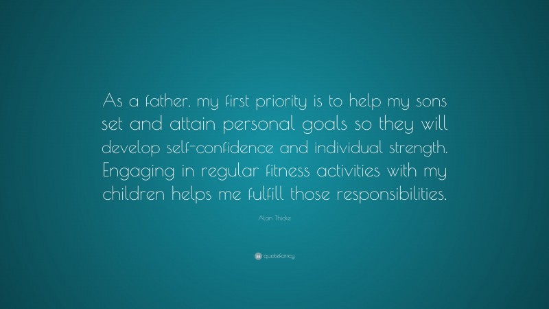 Alan Thicke Quote: “As a father, my first priority is to help my sons set and attain personal goals so they will develop self-confidence and individual strength. Engaging in regular fitness activities with my children helps me fulfill those responsibilities.”
