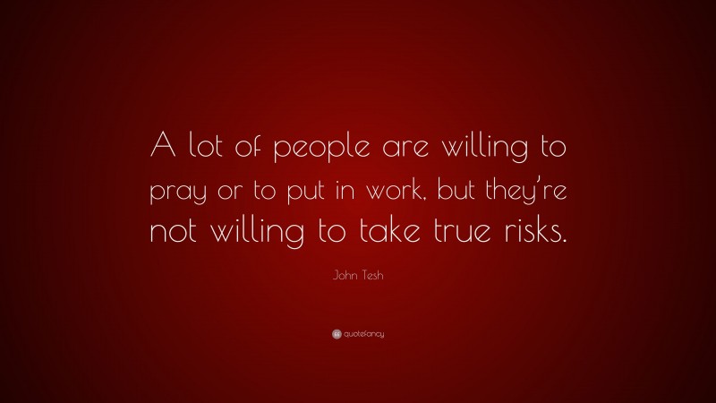 John Tesh Quote: “A lot of people are willing to pray or to put in work, but they’re not willing to take true risks.”