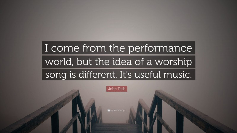 John Tesh Quote: “I come from the performance world, but the idea of a worship song is different. It’s useful music.”