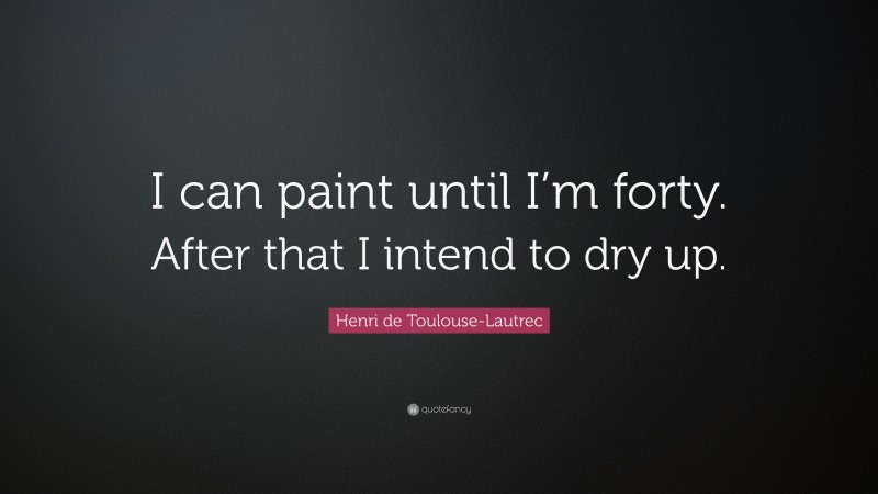 Henri de Toulouse-Lautrec Quote: “I can paint until I’m forty. After that I intend to dry up.”