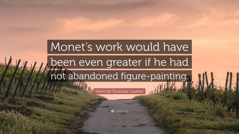 Henri de Toulouse-Lautrec Quote: “Monet’s work would have been even greater if he had not abandoned figure-painting.”
