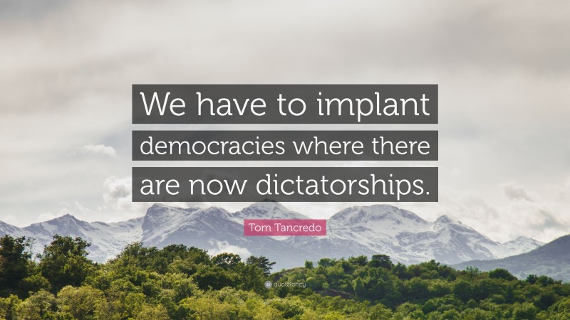 Tom Tancredo Quote: “We have to implant democracies where there are now dictatorships.”